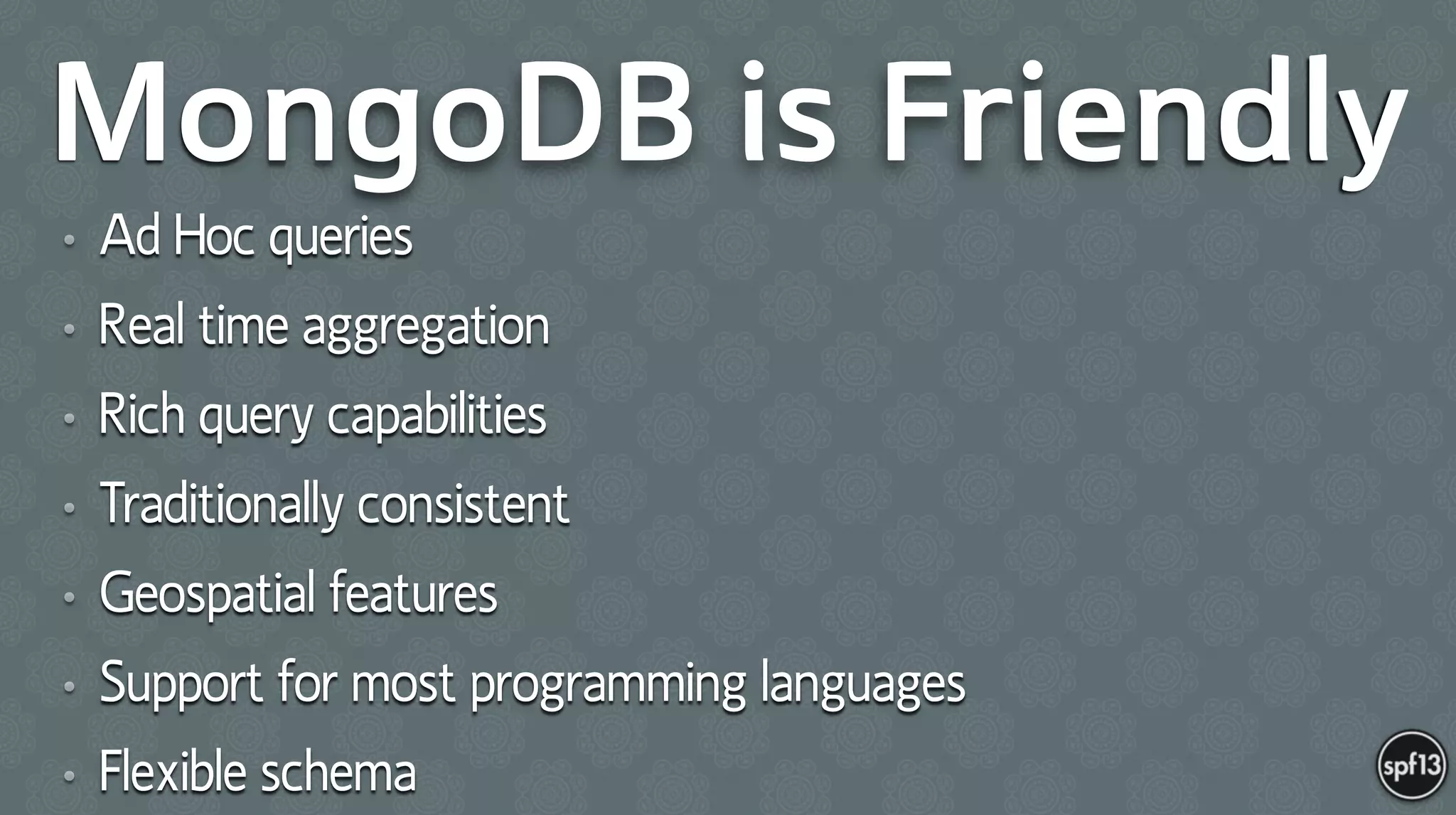 MongoDB is Friendly
• Ad Hoc queries
• Real time aggregation
• Rich query capabilities
• Traditionally consistent
• Geospatial features
• Support for most programming languages
• Flexible schema
 