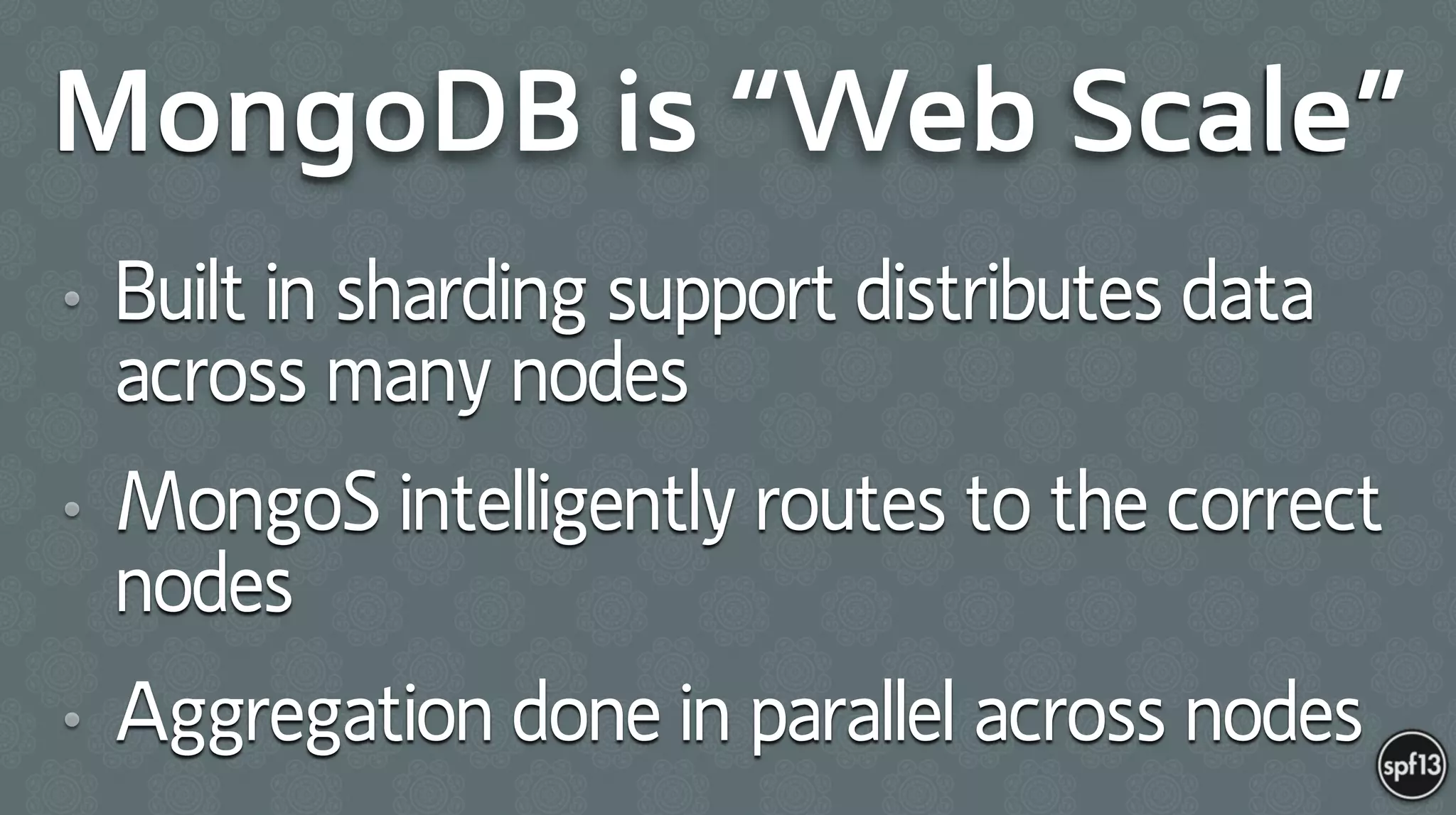 MongoDB is “Web Scale”
• Built in sharding support distributes data
across many nodes
• MongoS intelligently routes to the correct
nodes
• Aggregation done in parallel across nodes
 