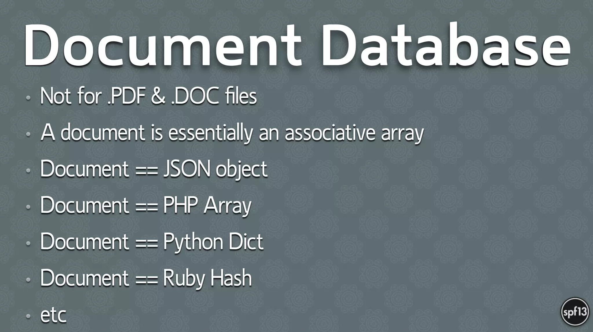 Document Database
• Not for .PDF & .DOC ﬁles
• A document is essentially an associative array
• Document == JSON object
• Document == PHP Array
• Document == Python Dict
• Document == Ruby Hash
• etc
 