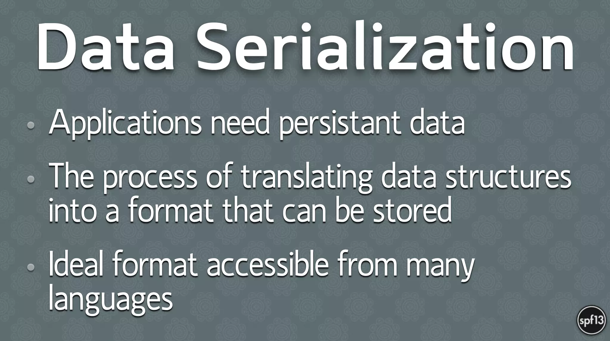 Data Serialization
• Applications need persistant data
• The process of translating data structures
into a format that can be stored
• Ideal format accessible from many
languages
 