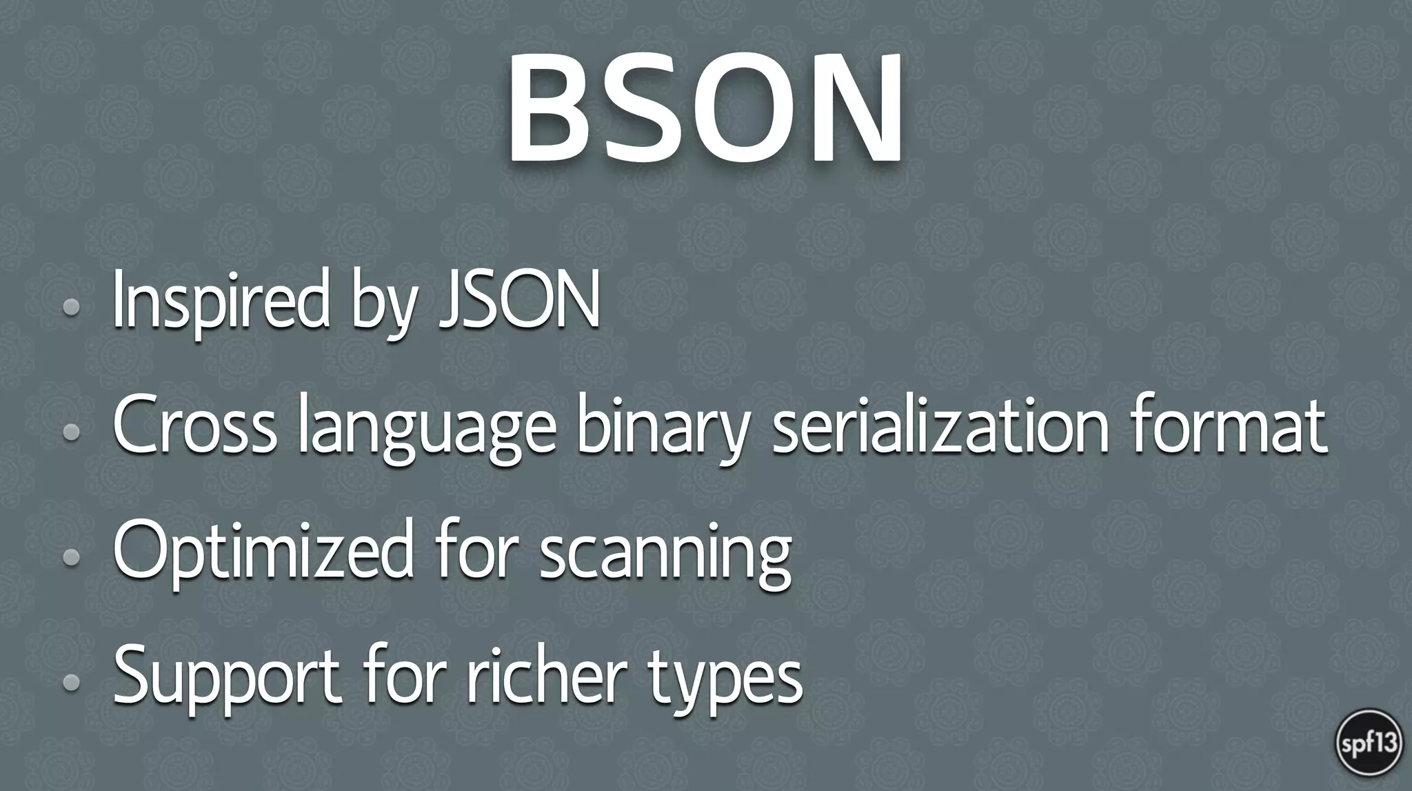 BSON
• Inspired by JSON
• Cross language binary serialization format
• Optimized for scanning
• Support for richer types
 