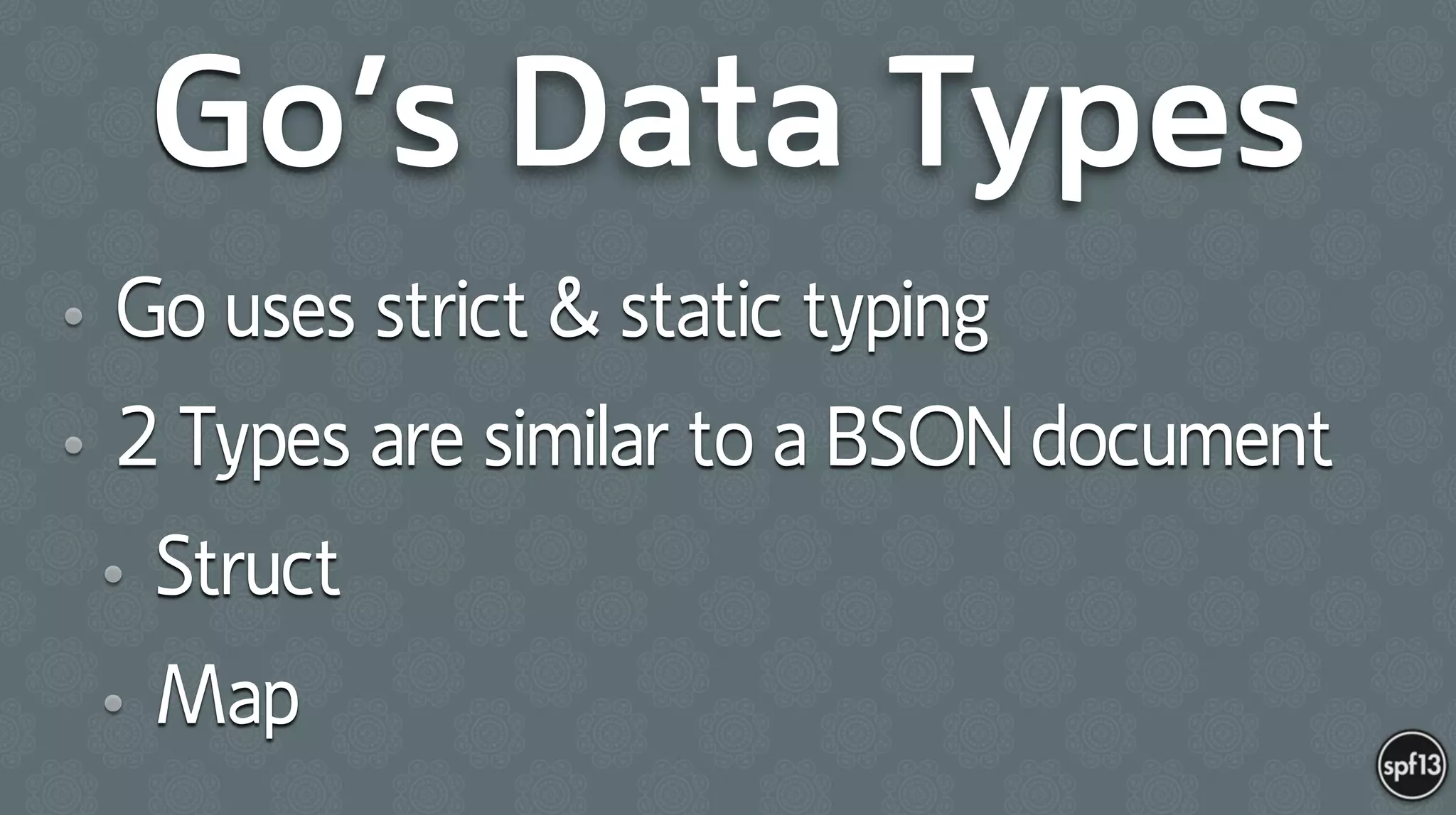 Go’s Data Types
• Go uses strict & static typing
• 2 Types are similar to a BSON document
• Struct
• Map
 