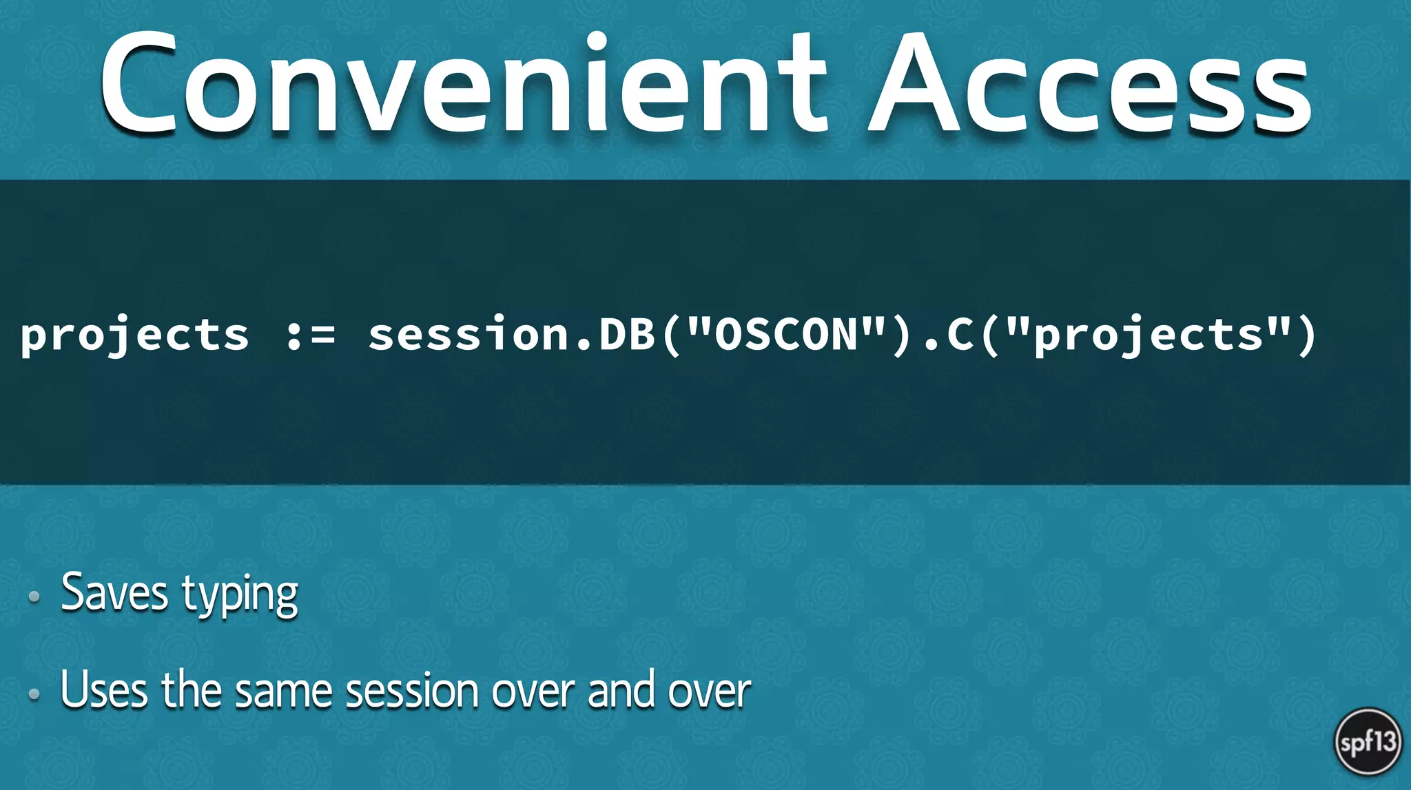 • Saves typing
• Uses the same session over and over
Convenient Access
projects := session.DB("OSCON").C("projects")
 