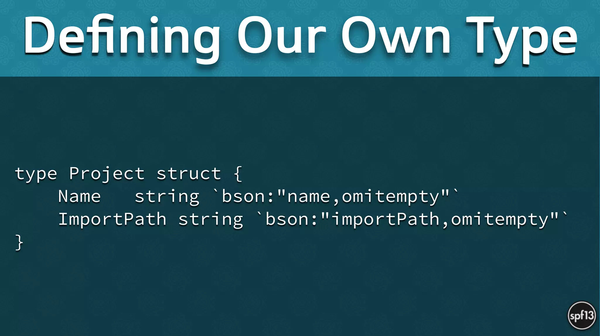 type Project struct {
Name string `bson:"name,omitempty"`
ImportPath string `bson:"importPath,omitempty"`
}
Deﬁning Our Own Type
 
