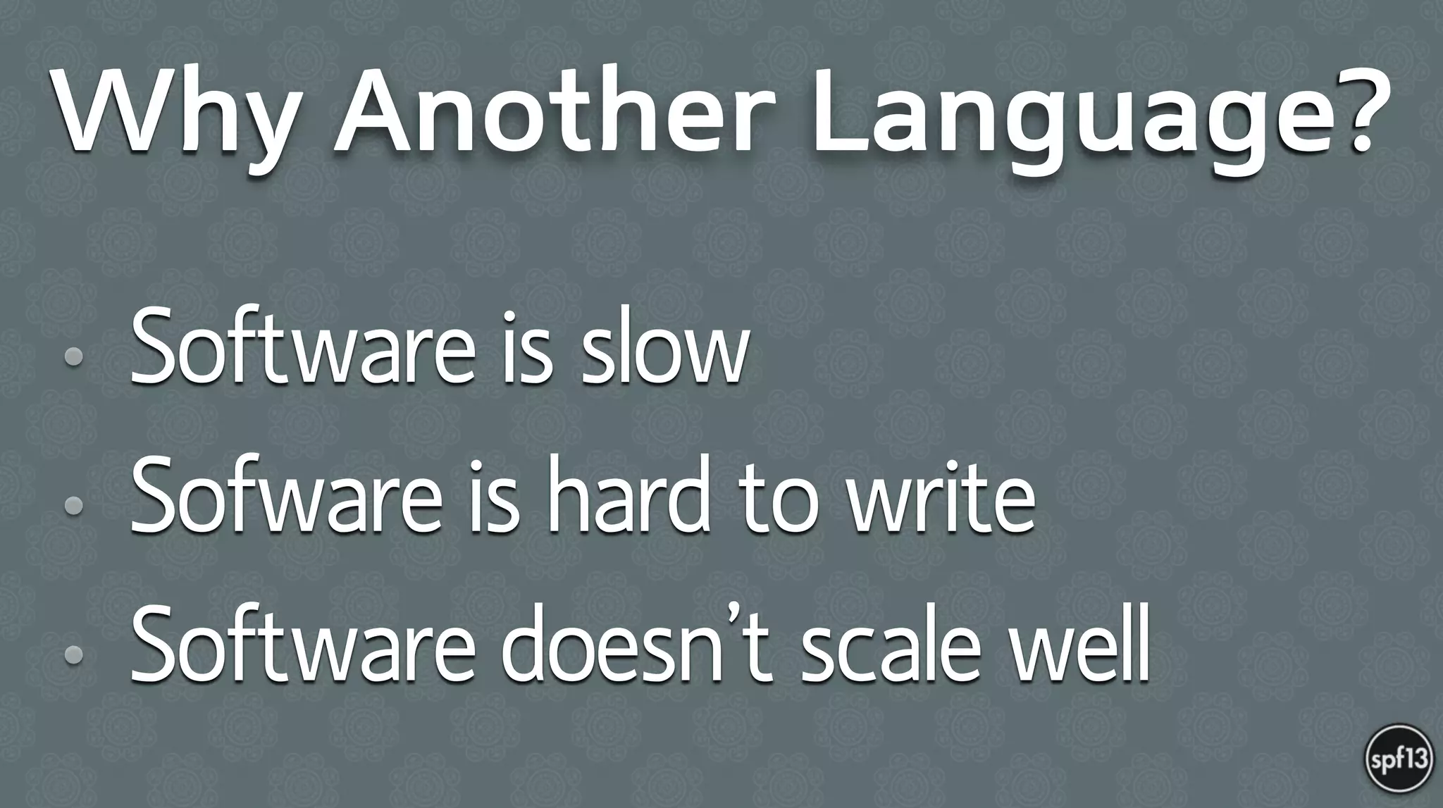 Why Another Language?
• Software is slow
• Sofware is hard to write
• Software doesn’t scale well
 