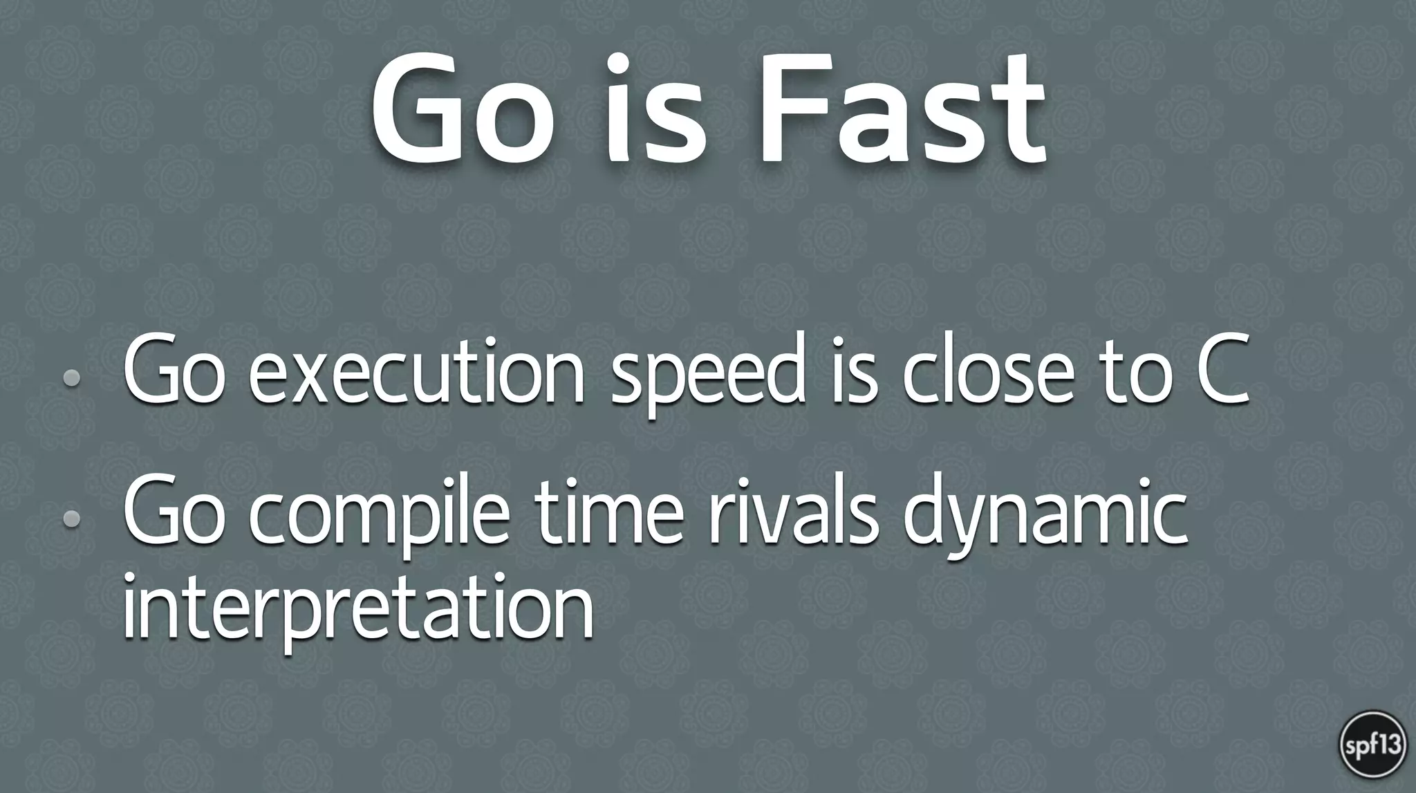 Go is Fast
• Go execution speed is close to C
• Go compile time rivals dynamic
interpretation
 