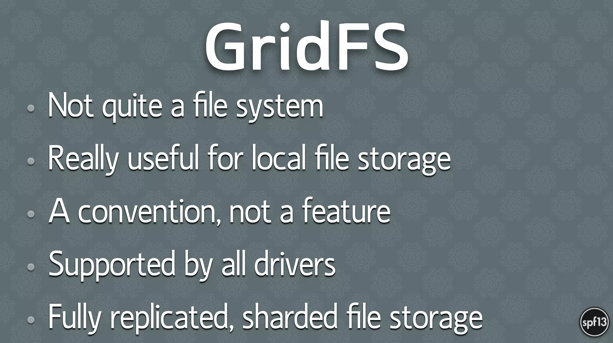 GridFS
• Not quite a ﬁle system
• Really useful for local ﬁle storage
• A convention, not a feature
• Supported by all drivers
• Fully replicated, sharded ﬁle storage
 