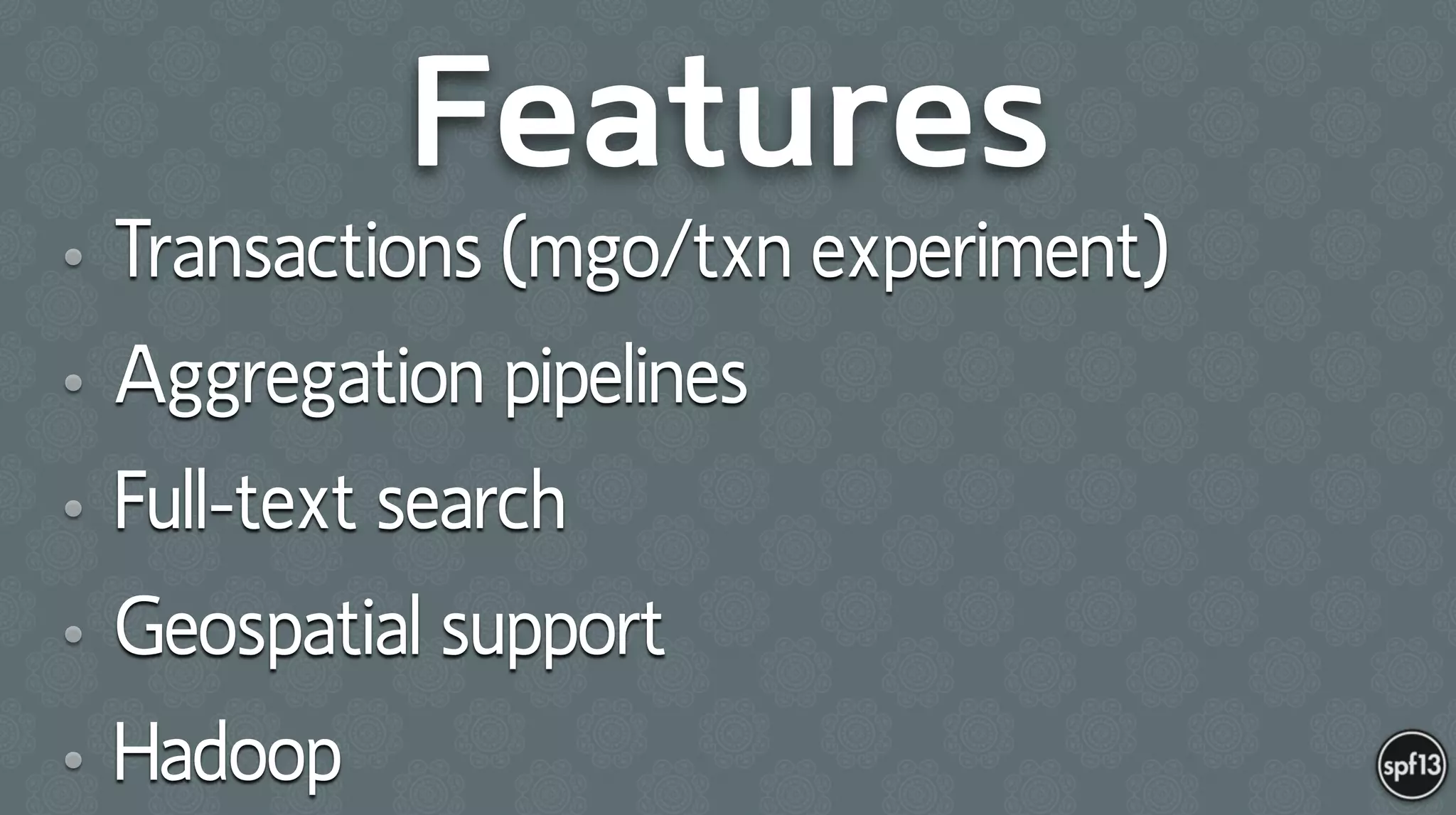 Features
• Transactions (mgo/txn experiment)
• Aggregation pipelines
• Full-text search
• Geospatial support
• Hadoop
 
