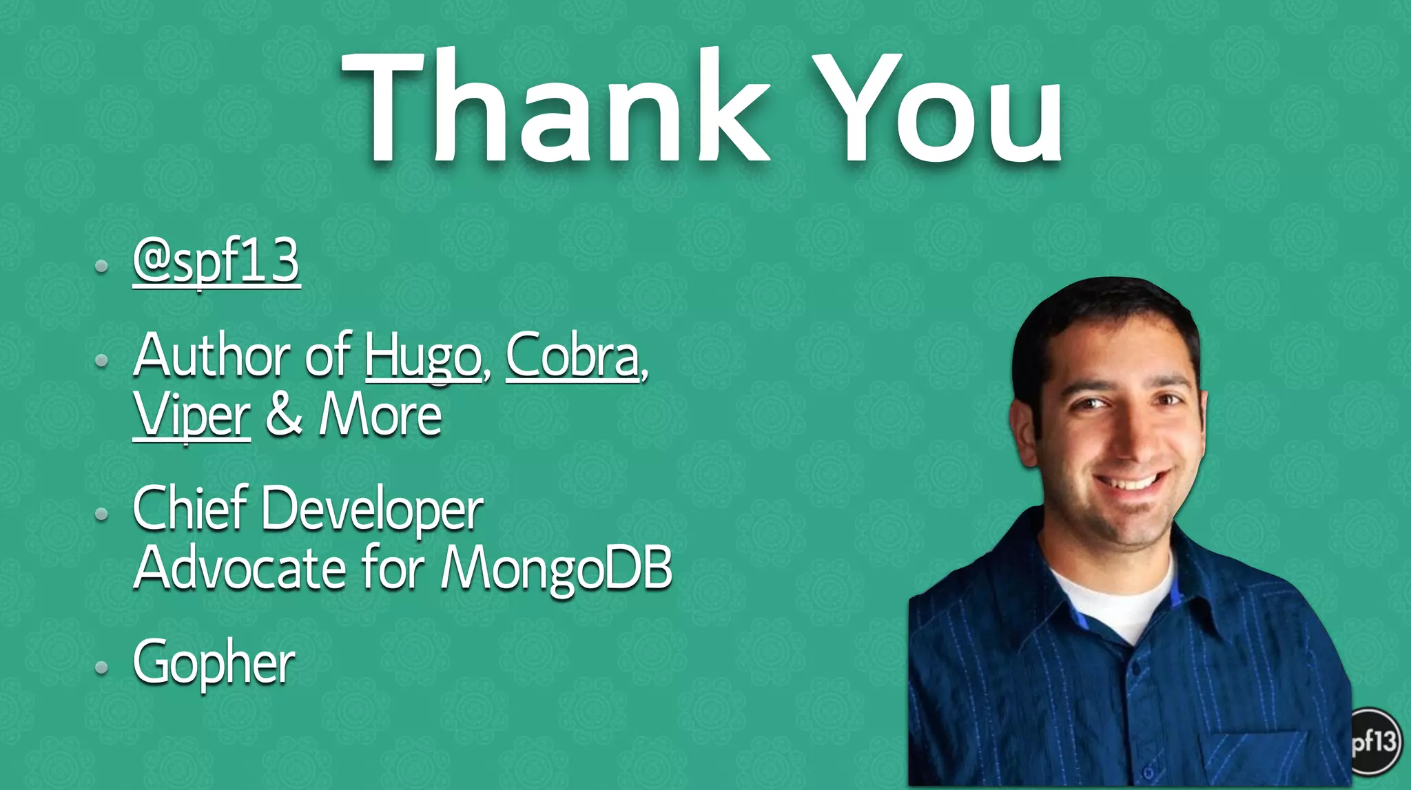 • @spf13
• Author of Hugo, Cobra,
Viper & More
• Chief Developer
Advocate for MongoDB
• Gopher
Thank You
 