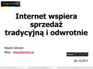 Internet wspiera
       sprzedaż
tradycyjną i odwrotnie
Marek Górecki
Blog - ideas2action.pl

                         26.10.2011

                            www.divante.pl
 