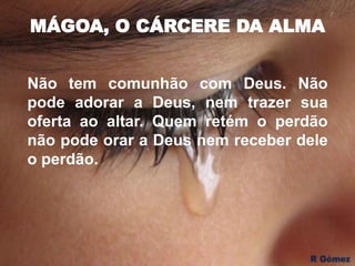 MÁGOA, O CÁRCERE DA ALMA
Não tem comunhão com Deus. Não
pode adorar a Deus, nem trazer sua
oferta ao altar. Quem retém o perdão
não pode orar a Deus nem receber dele
o perdão.
 