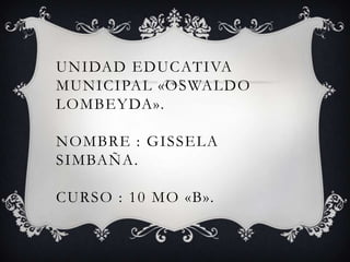 UNIDAD EDUCATIVA
MUNICIPAL «OSWALDO
LOMBEYDA».
NOMBRE : GISSELA
SIMBAÑA.
CURSO : 10 MO «B».
 