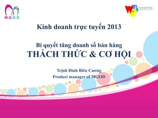 Kinh doanh trực tuyến 2013
Bí quyết tăng doanh số bán hàng
THÁCH THỨC & CƠ HỘI
Trịnh Đình Biên Cương
Product manager of MGOD
 