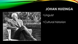 JOHAN HUIZINGA
• Linguist
• Cultural historian
Founding figure of
cultural history
• Anti-fascist
• LEGEND
 