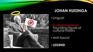 JOHAN HUIZINGA
• Linguist
• Cultural historian
Founding figure of
cultural history
• Anti-fascist
• LEGEND
 