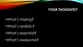 YOUR THOUGHTS?
•What’s missing?
•What’s realistic?
•What’s essential?
•What’s awesome?
 