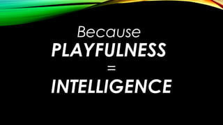 Because
PLAYFULNESS
=
INTELLIGENCE
 