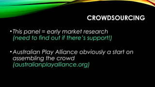 •This panel = early market research
(need to find out if there’s support!)
•Australian Play Alliance obviously a start on
assembling the crowd
(australianplayalliance.org)
CROWDSOURCING
 