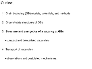 Outline
1 nm
1. Grain boundary (GB) models, potentials, and methods

2. Ground-state structures of GBs
3. Structure and energetics of a vacancy at GBs

• compact and delocalized vacancies
4. Transport of vacancies

• observations and postulated mechanisms

 