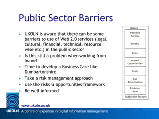 Public Sector Barriers <ul><li>UKOLN is aware that there can be some barriers to use of Web 2.0 services (legal, cultural,...