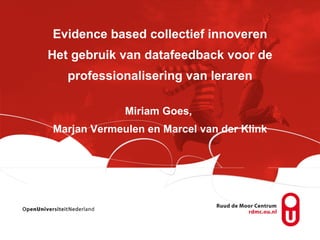 Evidence based collectief innoveren Het gebruik van datafeedback voor de professionalisering van leraren Miriam Goes,  Marjan Vermeulen en Marcel van der Klink 