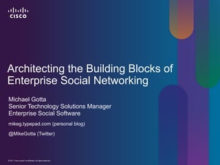 Architecting the Building Blocks of
Enterprise Social Networking
Michael Gotta
Senior Technology Solutions Manager
Enterprise Social Software
mikeg.typepad.com (personal blog)

@MikeGotta (Twitter)




© 2010 Cisco and/or its affiliates. All rights reserved.
  2011                                                     Cisco Confidential   1
 