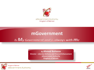 mGovernment
By Ahmed Buhazza
Director – eService Delivery and Channel Enhancement
eGovernment Authority
Kingdom of Bahrain
 