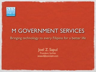 M GOVERNMENT SERVICES
Bringing technology to every Filipino for a better life


                    Joel Z. Sapul
                      President, SysNet
                   jzsapul@sysnetph.com
 