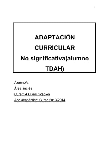 ADAPTACIÓN
CURRICULAR
No significativa(alumno
TDAH)
Alumno/a:
Área: inglés
Curso: 4ºDiversificación
Año académico: Curso 2013-2014
1
 
