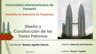 Diseño y
Construcción de las
Torres Petronas
Estudiante: Ramiro Aguilar García
Sept, 2015
Materia: Gerencia de Proyectos
Profesor: Oscar F. Aguilar
Maestría en Gerencia de Proyectos
Universidad Interamericana de
Panamá
 