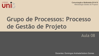 Grupo de Processos: Processo
de Gestão de Projeto
Aula 08
Docentes: Domingos Andrade/Isidoro Gomes
Comunicação e Multimédia 2014/15
Metodologia Gestão de Projecto
 