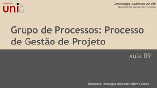 Grupo de Processos: Processo
de Gestão de Projeto
Aula 09
Docentes: Domingos Andrade/Isidoro Gomes
Comunicação e Multimédia 2014/15
Metodologia Gestão de Projecto
 