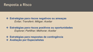 Resposta a Risco
❖ Estratégias para riscos negativos ou ameaças
Evitar; Transferir; Mitigar; Aceitar
❖ Estratégias para riscos positivos ou oportunidades
Explorar; Partilhar; Melhorar; Aceitar
❖ Estratégias para respostas de contingência
❖ Avaliação por Especialistas
 