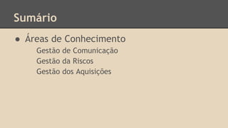 Sumário
● Áreas de Conhecimento
Gestão de Comunicação
Gestão da Riscos
Gestão dos Aquisições
 