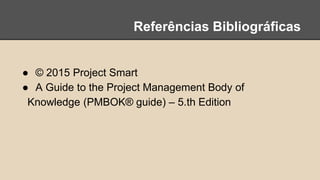 Referências Bibliográficas
● © 2015 Project Smart
● A Guide to the Project Management Body of
Knowledge (PMBOK® guide) – 5.th Edition
 