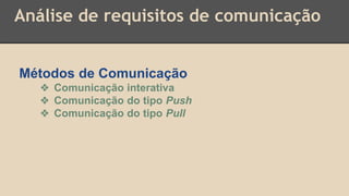 Análise de requisitos de comunicação
Métodos de Comunicação
❖ Comunicação interativa
❖ Comunicação do tipo Push
❖ Comunicação do tipo Pull
 
