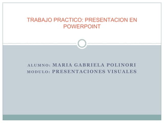 TRABAJO PRACTICO: PRESENTACION EN
           POWERPOINT




ALUMNO:   MARIA GABRIELA POLINORI
MODULO:   PRESENTACIONES VISUALES
 