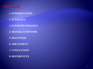 1. INTRODUCTION

2. ETIOLOGY

3. PATHOPHYSIOLOGY

4. SIGNS& SYMPTOMS

5. DIAGNOSIS

6. TREATMENT

7. CONCLUSION

8. REFERENCES


                     2
 