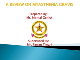 A REVIEW ON MYASTHENIA GRAVIS
Prepared By:-
Mr. Nirmal Gehlot
Supervised By:-
Mr. Pawan Tiwari
 