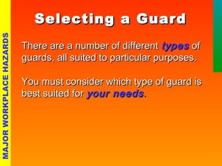 SSeelleeccttiinngg aa GGuuaarrdd 
TThheerree aarree aa nnuummbbeerr ooff ddiiffffeerreenntt ttyyppeess ooff 
gguuaarrddss,, aallll ssuuiitteedd ttoo ppaarrttiiccuullaarr ppuurrppoosseess.. 
YYoouu mmuusstt ccoonnssiiddeerr wwhhiicchh ttyyppee ooff gguuaarrdd iiss 
bbeesstt ssuuiitteedd ffoorr yyoouurr nneeeeddss .. 
MAJOR WORKPLACE HAZARDS 
 