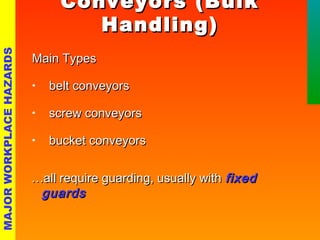CCoonnvveeyyoorrss ((BBuullkk 
HHaannddlliinngg)) 
MMaaiinn TTyyppeess 
• bbeelltt ccoonnvveeyyoorrss 
• ssccrreeww ccoonnvveeyyoorrss 
• bbuucckkeett ccoonnvveeyyoorrss 
……aallll rreeqquuiirree gguuaarrddiinngg,, uussuuaallllyy wwiitthh ffiixxeedd 
gguuaarrddss 
MAJOR WORKPLACE HAZARDS 
 
