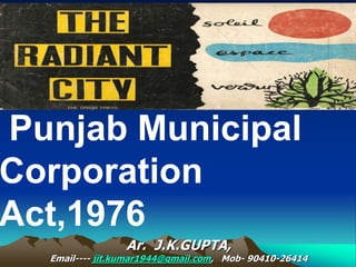 Punjab Municipal
Corporation
Act,1976
Ar. J.K.GUPTA,
Email---- jit.kumar1944@gmail.com, Mob- 90410-26414
 