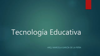 Tecnología Educativa
ARQ. MARCELA GARCÍA DE LA PEÑA
 