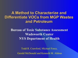 A Method to Characterize and Differentiate VOCs from MGP Wastes and Petroleum Bureau of Toxic Substance Assessment Wadsworth Center NYS Department of Health Todd R. Crawford, Michael Force,  Gerald McDonald and Kenneth M. Aldous 