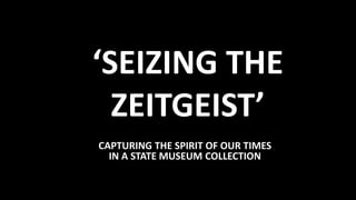 ‘SEIZING THE
ZEITGEIST’
CAPTURING THE SPIRIT OF OUR TIMES
IN A STATE MUSEUM COLLECTION
 