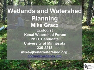 Wetlands and Watershed
       Planning
         Mike Gracz
            Ecologist
     Kenai Watershed Forum
        Ph.D. Candidate
     University of Minnesota
            235-2218
    mike@kenaiwatershed.org
       cookinletwetlands.info
 
