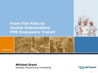 From Flat Files to Usable Deliverables: FME Empowers Transit Michael Grant Manager, Monitoring & Forecasting 