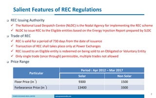 7
Salient Features of REC Regulations
 REC Issuing Authority
 The National Load Despatch Centre (NLDC) is the Nodal Agen...