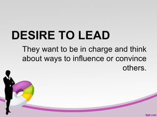 DESIRE TO LEAD
They want to be in charge and think
about ways to influence or convince
others.

 