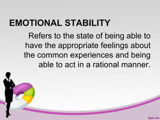 EMOTIONAL STABILITY
Refers to the state of being able to
have the appropriate feelings about
the common experiences and being
able to act in a rational manner.

 